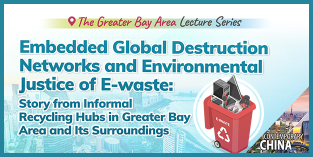 The Greater Bay Area Lecture Series – Embedded Global Destruction Networks and Environmental Justice of E-waste: Story from Informal Recycling Hubs in Greater Bay Area and Its Surroundings