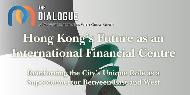 The Dialogue Series – Hong Kong’s Future as an International Financial Centre: Reinforcing the City’s Unique Role as a Superconnector Between East and West