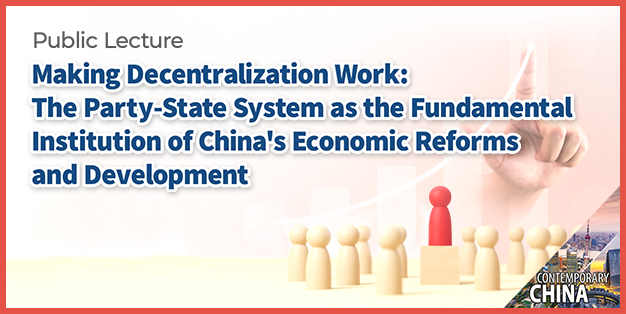 Contemporary China Research Cluster Public Lecture: Making Decentralization Work: The Party-State System as the Fundamental Institution of China’s Economic Reforms and Development